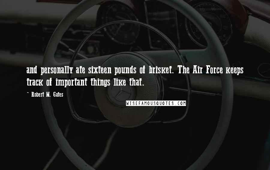 Robert M. Gates quotes: and personally ate sixteen pounds of brisket. The Air Force keeps track of important things like that.