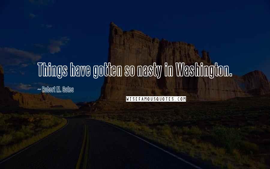 Robert M. Gates quotes: Things have gotten so nasty in Washington.