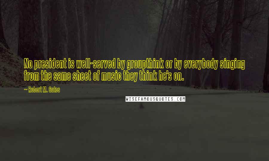Robert M. Gates quotes: No president is well-served by groupthink or by everybody singing from the same sheet of music they think he's on. Robert M. Gates quotes: No president is well-served by groupthink or by everybody singing from the same sheet of music they think he's on.
