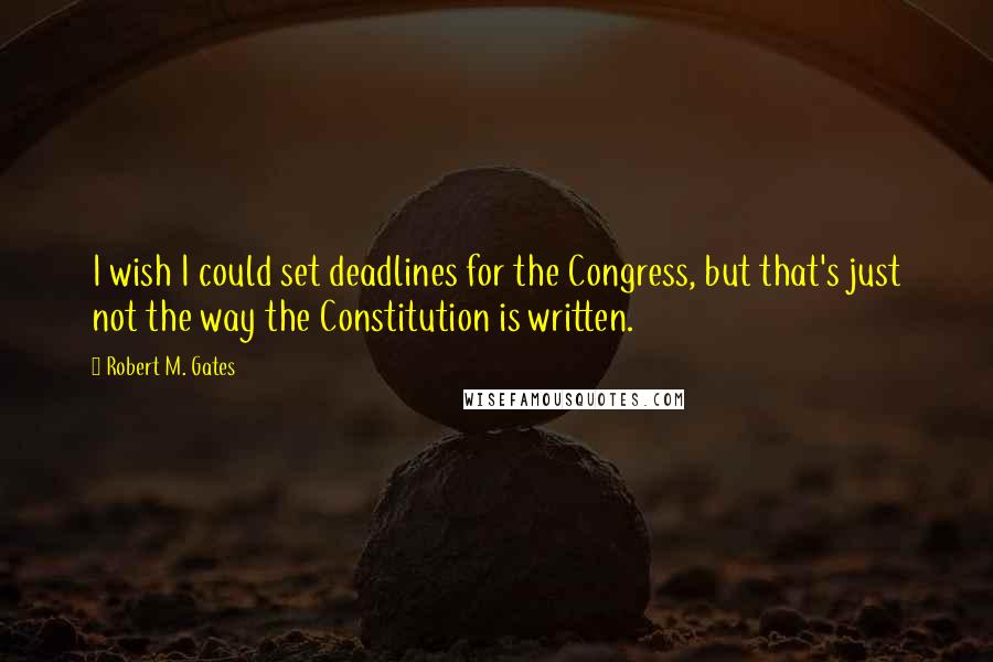Robert M. Gates quotes: I wish I could set deadlines for the Congress, but that's just not the way the Constitution is written. Robert M. Gates quotes: I wish I could set deadlines for the Congress, but that's just not the way the Constitution is written.