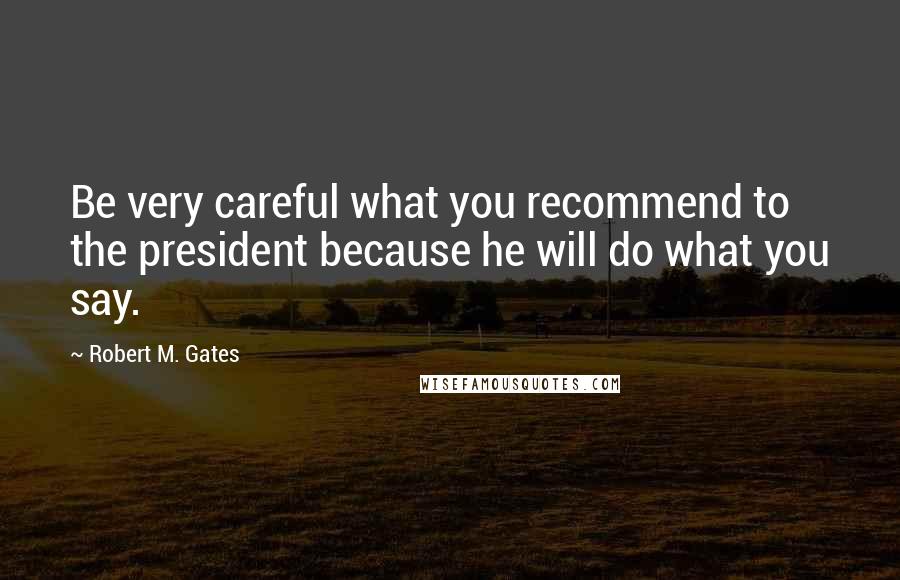 Robert M. Gates quotes: Be very careful what you recommend to the president because he will do what you say.