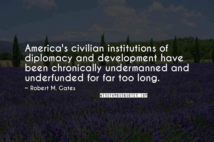 Robert M. Gates quotes: America's civilian institutions of diplomacy and development have been chronically undermanned and underfunded for far too long.