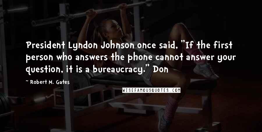 Robert M. Gates quotes: President Lyndon Johnson once said, "If the first person who answers the phone cannot answer your question, it is a bureaucracy." Don