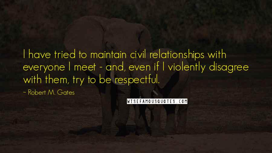 Robert M. Gates quotes: I have tried to maintain civil relationships with everyone I meet - and, even if I violently disagree with them, try to be respectful. Robert M. Gates quotes: I have tried to maintain civil relationships with everyone I meet - and, even if I violently disagree with them, try to be respectful.