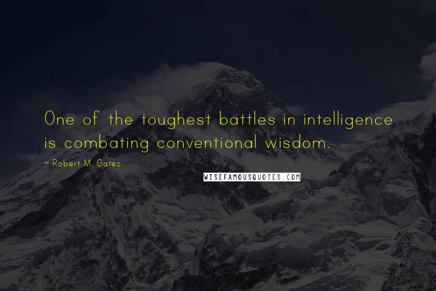 Robert M. Gates quotes: One of the toughest battles in intelligence is combating conventional wisdom.