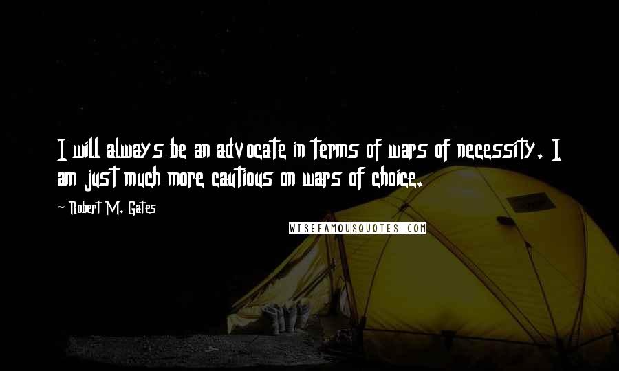 Robert M. Gates quotes: I will always be an advocate in terms of wars of necessity. I am just much more cautious on wars of choice. Robert M. Gates quotes: I will always be an advocate in terms of wars of necessity. I am just much more cautious on wars of choice.