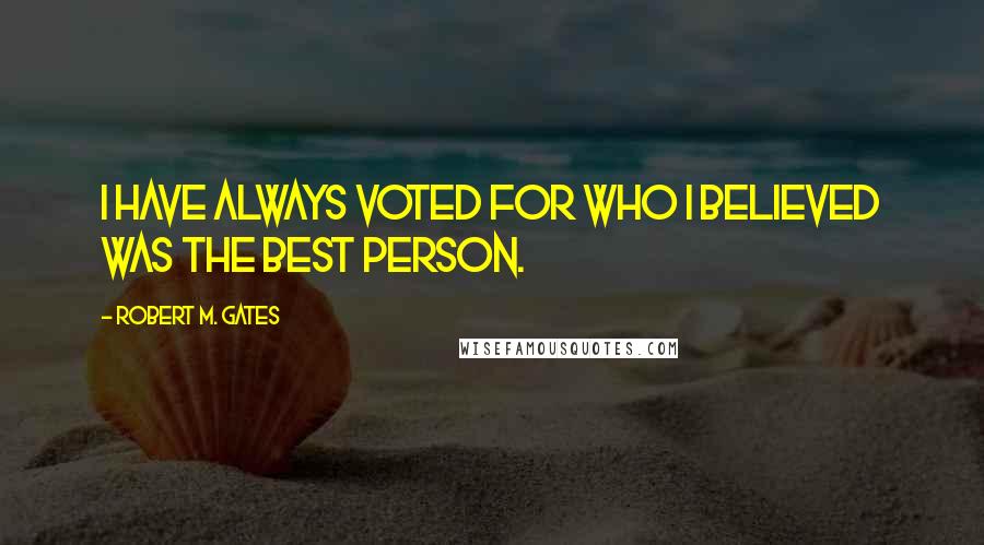 Robert M. Gates quotes: I have always voted for who I believed was the best person.