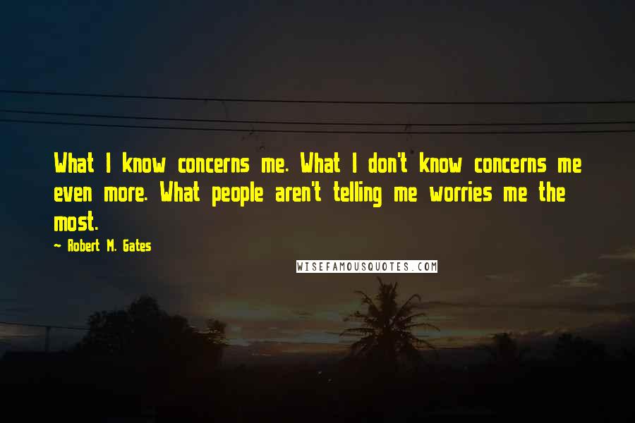 Robert M. Gates quotes: What I know concerns me. What I don't know concerns me even more. What people aren't telling me worries me the most.