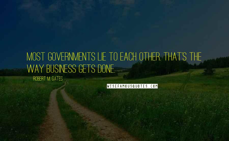 Robert M. Gates quotes: Most governments lie to each other. That's the way business gets done.