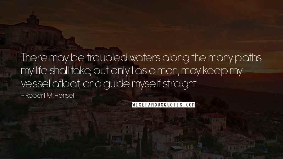 Robert M. Hensel quotes: There may be troubled waters along the many paths my life shall take, but only I as a man, may keep my vessel afloat, and guide myself straight.
