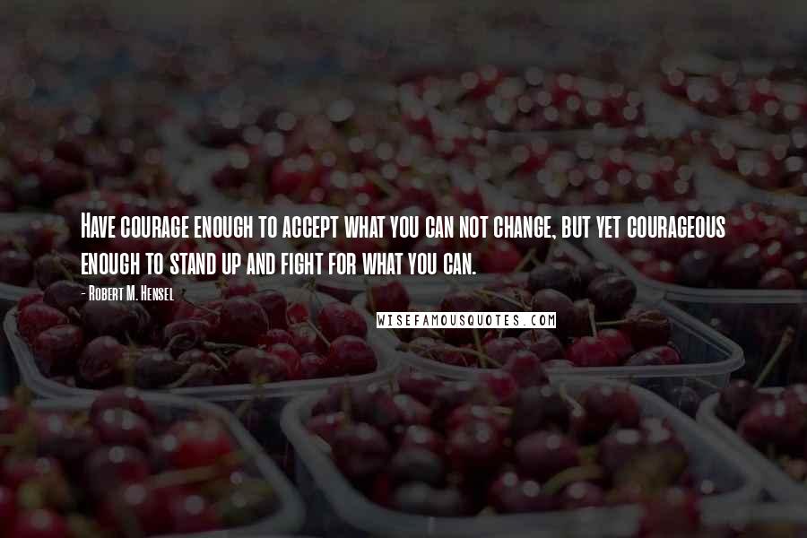 Robert M. Hensel quotes: Have courage enough to accept what you can not change, but yet courageous enough to stand up and fight for what you can.