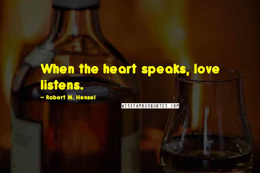 Robert M. Hensel quotes: When the heart speaks, love listens.