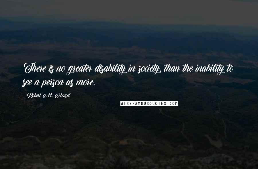 Robert M. Hensel quotes: There is no greater disability in society, than the inability to see a person as more.