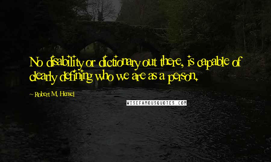 Robert M. Hensel quotes: No disability or dictionary out there, is capable of clearly defining who we are as a person.