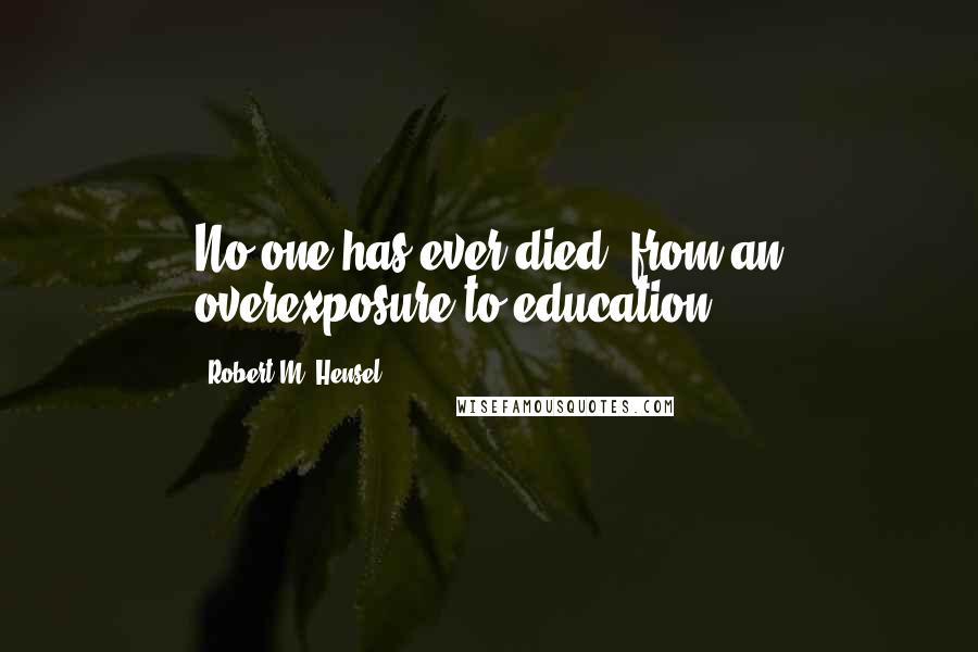 Robert M. Hensel quotes: No one has ever died, from an overexposure to education.