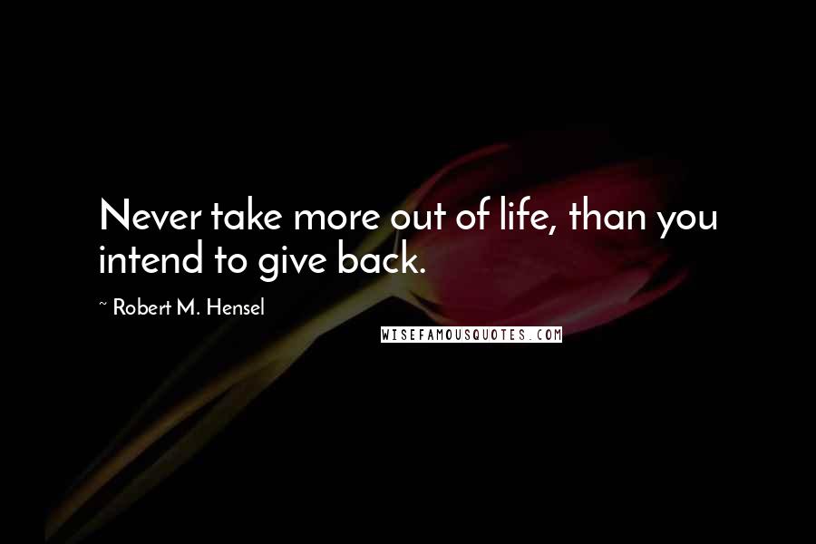 Robert M. Hensel quotes: Never take more out of life, than you intend to give back.