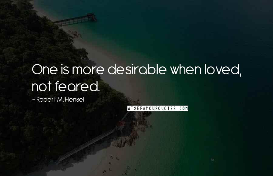 Robert M. Hensel quotes: One is more desirable when loved, not feared.