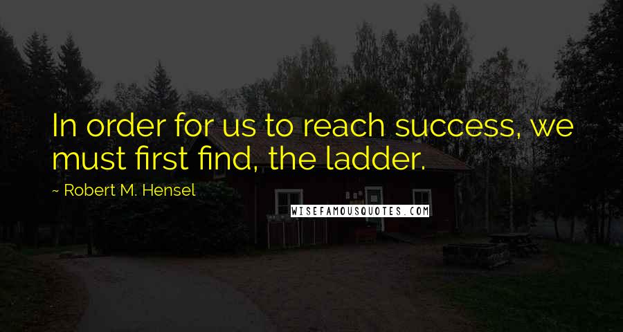 Robert M. Hensel quotes: In order for us to reach success, we must first find, the ladder.