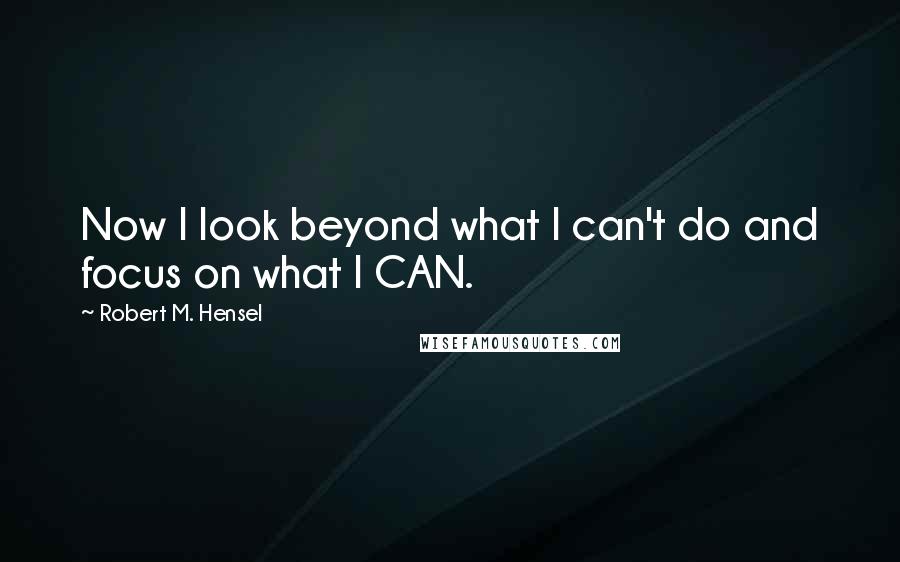 Robert M. Hensel quotes: Now I look beyond what I can't do and focus on what I CAN.
