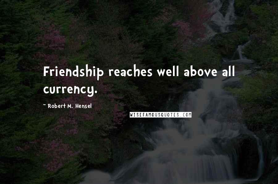 Robert M. Hensel quotes: Friendship reaches well above all currency.
