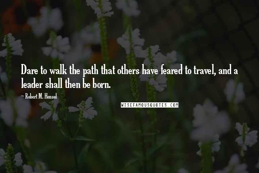 Robert M. Hensel quotes: Dare to walk the path that others have feared to travel, and a leader shall then be born.