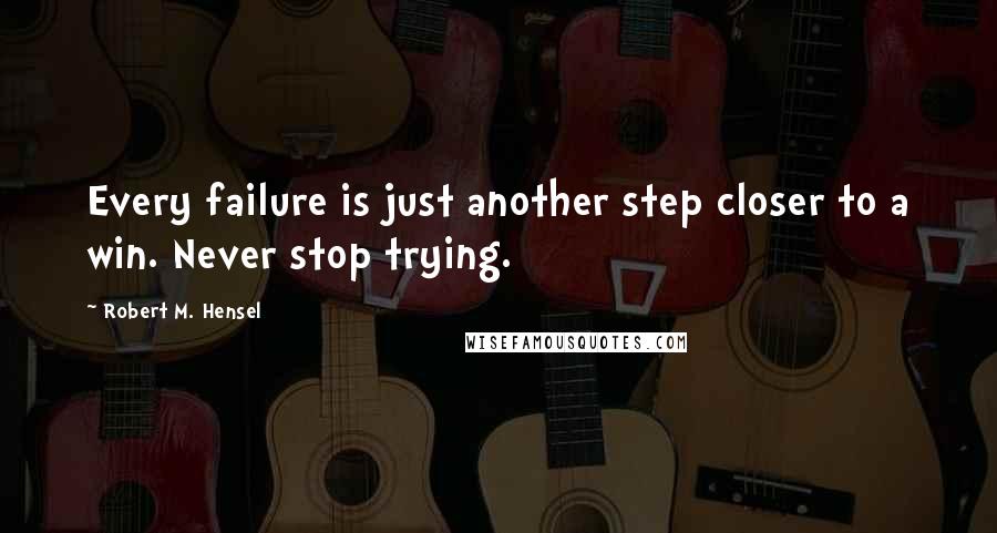 Robert M. Hensel quotes: Every failure is just another step closer to a win. Never stop trying.