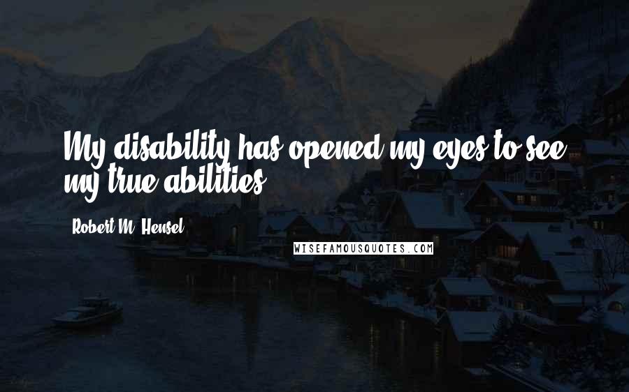 Robert M. Hensel quotes: My disability has opened my eyes to see my true abilities.