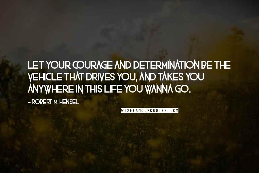 Robert M. Hensel quotes: Let your courage and determination be the vehicle that drives you, and takes you anywhere in this life you wanna go.