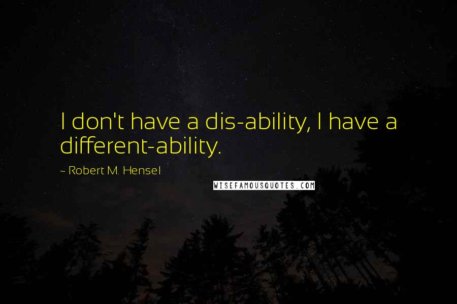 Robert M. Hensel quotes: I don't have a dis-ability, I have a different-ability.