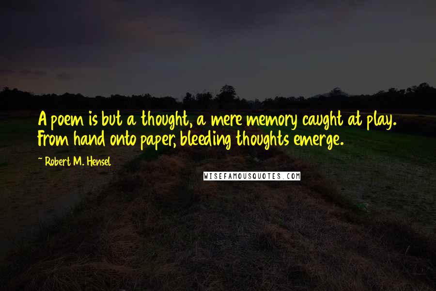 Robert M. Hensel quotes: A poem is but a thought, a mere memory caught at play. From hand onto paper, bleeding thoughts emerge.