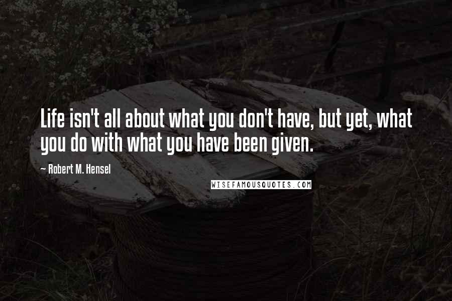 Robert M. Hensel quotes: Life isn't all about what you don't have, but yet, what you do with what you have been given.
