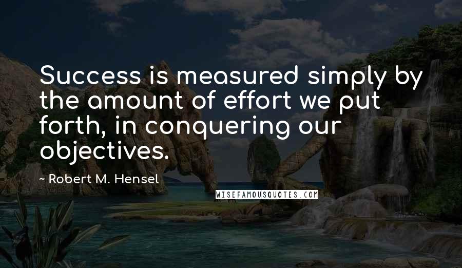Robert M. Hensel quotes: Success is measured simply by the amount of effort we put forth, in conquering our objectives.