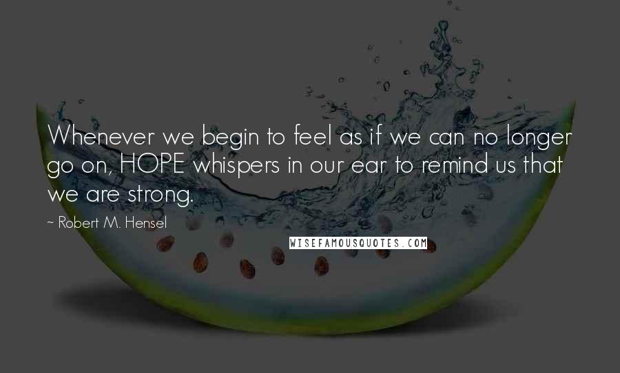 Robert M. Hensel quotes: Whenever we begin to feel as if we can no longer go on, HOPE whispers in our ear to remind us that we are strong.