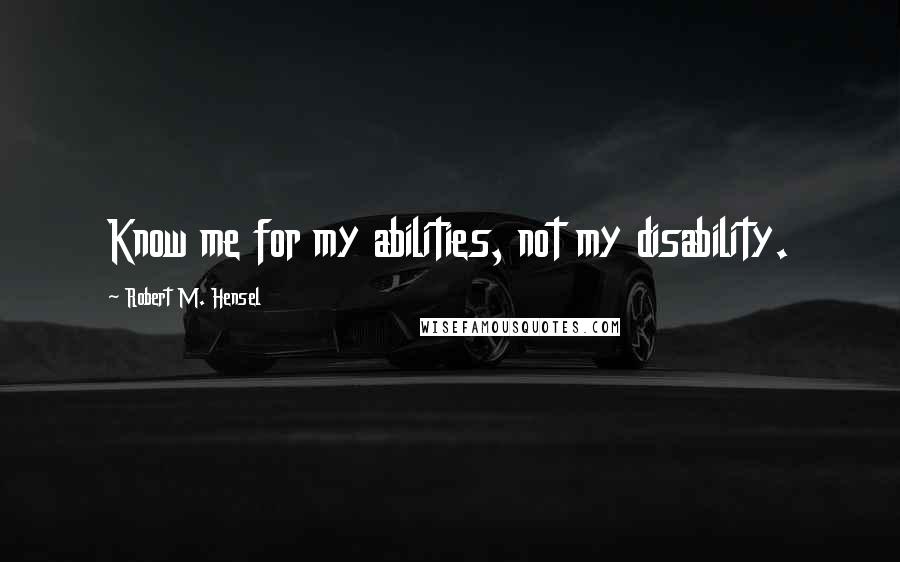 Robert M. Hensel quotes: Know me for my abilities, not my disability.