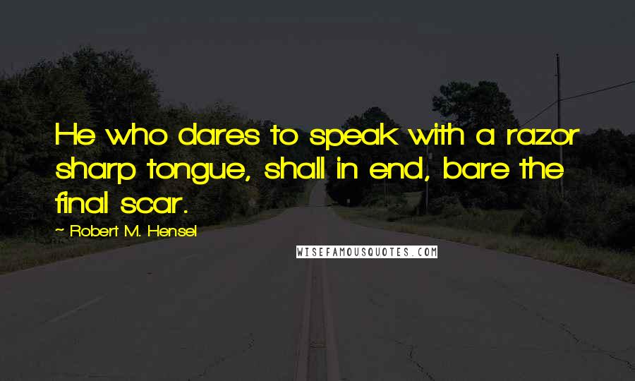 Robert M. Hensel quotes: He who dares to speak with a razor sharp tongue, shall in end, bare the final scar.