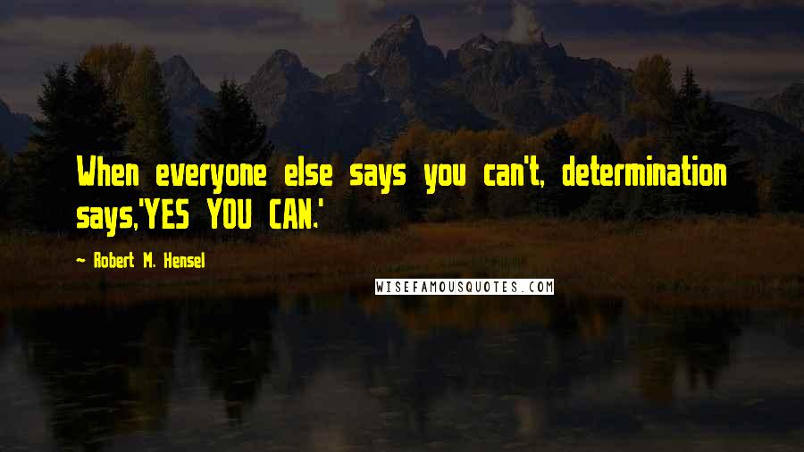 Robert M. Hensel quotes: When everyone else says you can't, determination says,'YES YOU CAN.'