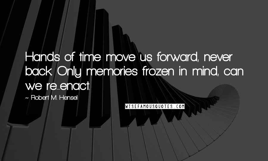 Robert M. Hensel quotes: Hands of time move us forward, never back. Only memories frozen in mind, can we re-enact.