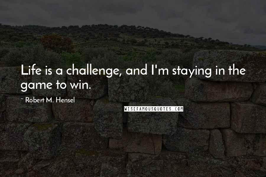 Robert M. Hensel quotes: Life is a challenge, and I'm staying in the game to win.