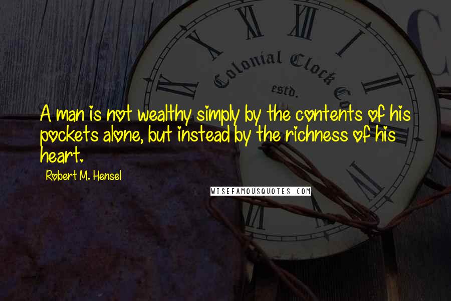 Robert M. Hensel quotes: A man is not wealthy simply by the contents of his pockets alone, but instead by the richness of his heart.