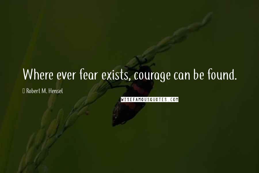 Robert M. Hensel quotes: Where ever fear exists, courage can be found.