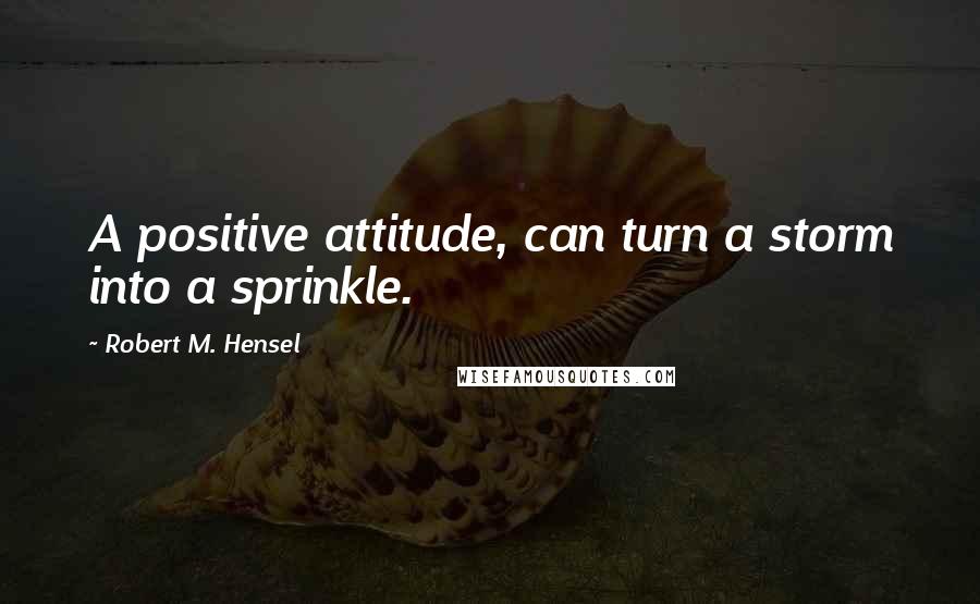 Robert M. Hensel quotes: A positive attitude, can turn a storm into a sprinkle.