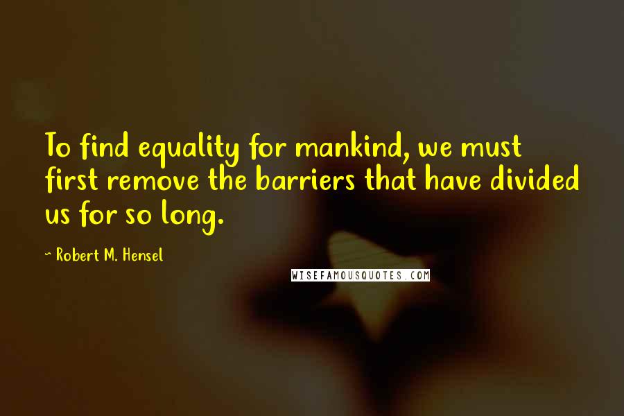 Robert M. Hensel quotes: To find equality for mankind, we must first remove the barriers that have divided us for so long.