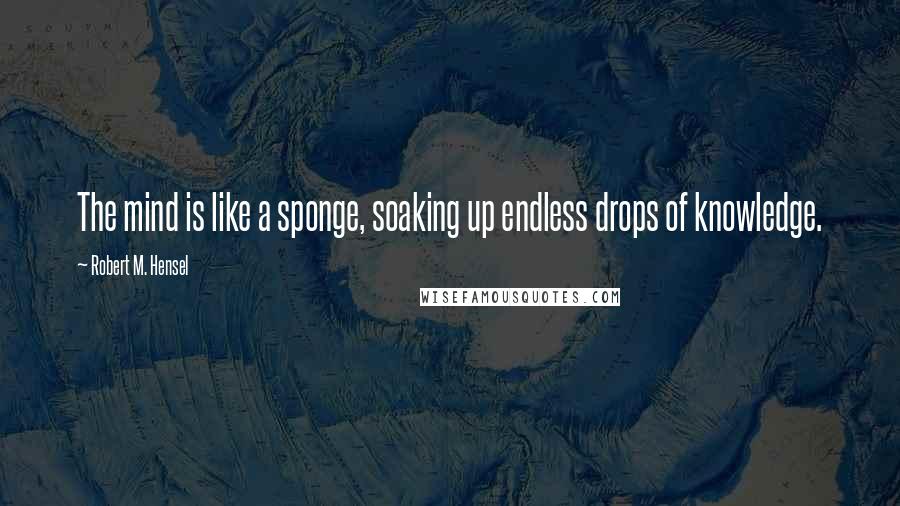 Robert M. Hensel quotes: The mind is like a sponge, soaking up endless drops of knowledge.