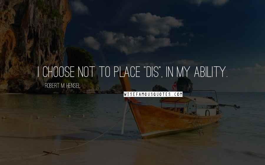 Robert M. Hensel quotes: I choose not to place "DIS", in my ability.