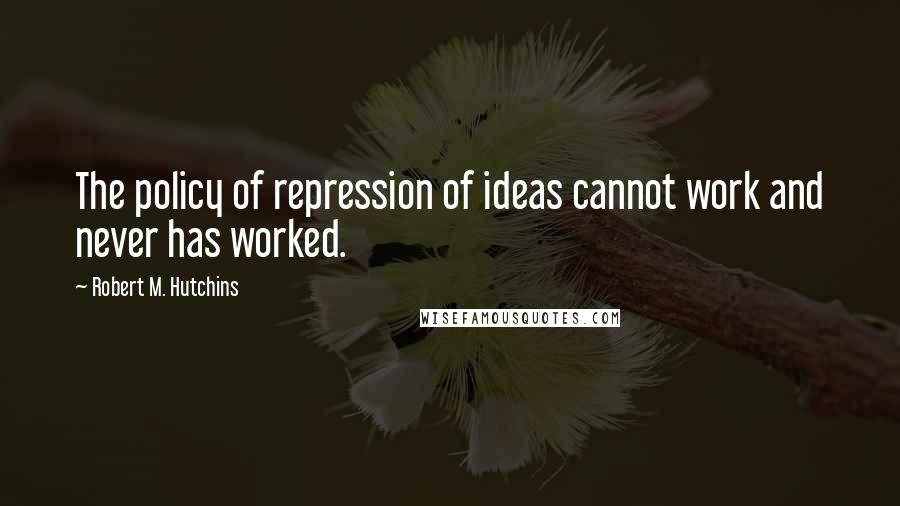 Robert M. Hutchins quotes: The policy of repression of ideas cannot work and never has worked.