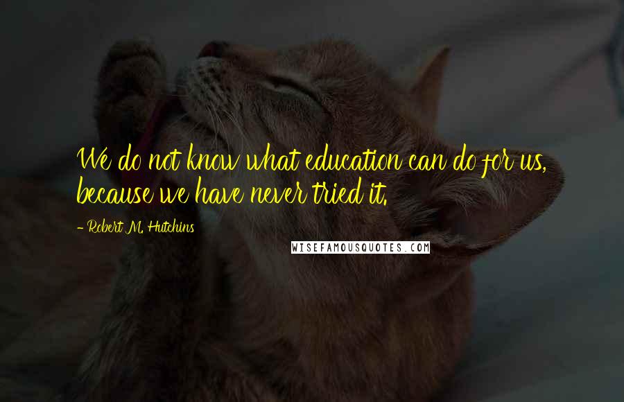 Robert M. Hutchins quotes: We do not know what education can do for us, because we have never tried it.