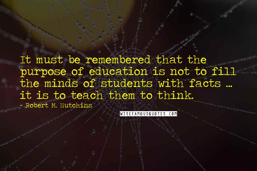 Robert M. Hutchins quotes: It must be remembered that the purpose of education is not to fill the minds of students with facts ... it is to teach them to think.