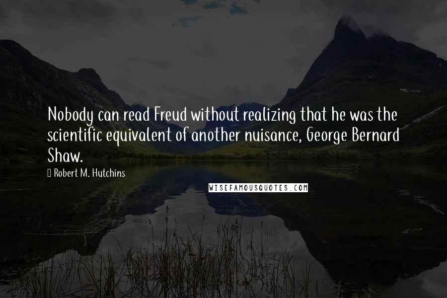 Robert M. Hutchins quotes: Nobody can read Freud without realizing that he was the scientific equivalent of another nuisance, George Bernard Shaw.