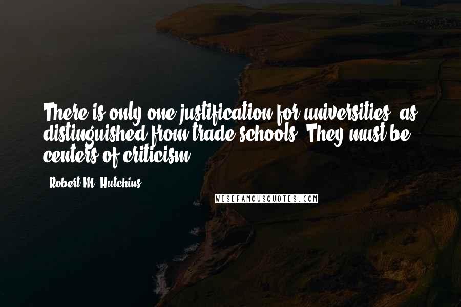 Robert M. Hutchins quotes: There is only one justification for universities, as distinguished from trade schools. They must be centers of criticism.