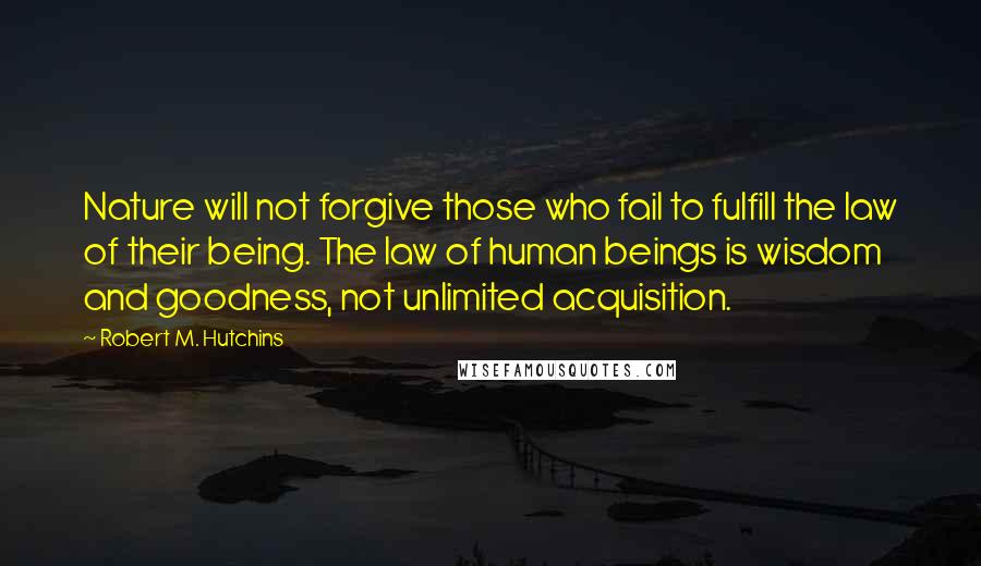 Robert M. Hutchins quotes: Nature will not forgive those who fail to fulfill the law of their being. The law of human beings is wisdom and goodness, not unlimited acquisition.